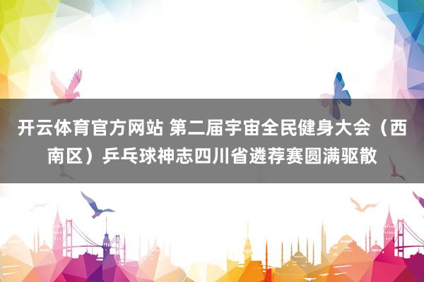 开云体育官方网站 第二届宇宙全民健身大会（西南区）乒乓球神志四川省遴荐赛圆满驱散