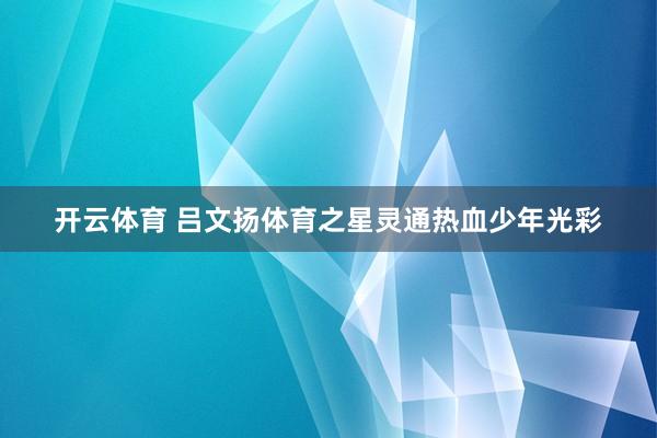 开云体育 吕文扬体育之星灵通热血少年光彩