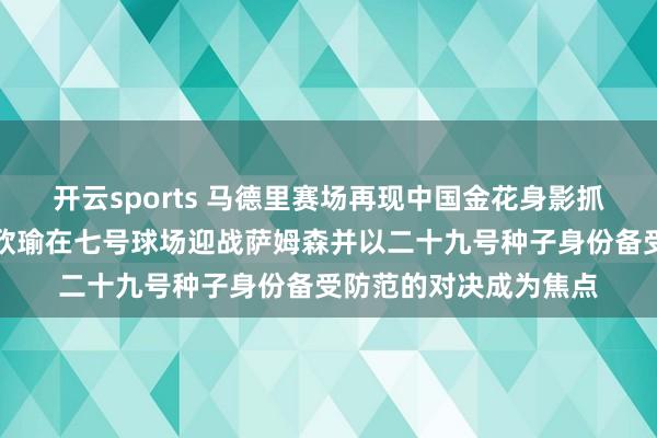 开云sports 马德里赛场再现中国金花身影抓续迷惑球迷防范，王欣瑜在七号球场迎战萨姆森并以二十九号种子身份备受防范的对决成为焦点