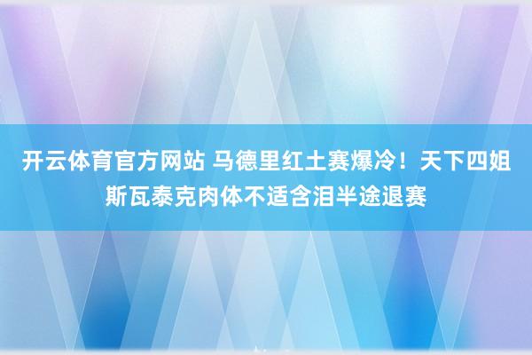 开云体育官方网站 马德里红土赛爆冷！天下四姐斯瓦泰克肉体不适含泪半途退赛