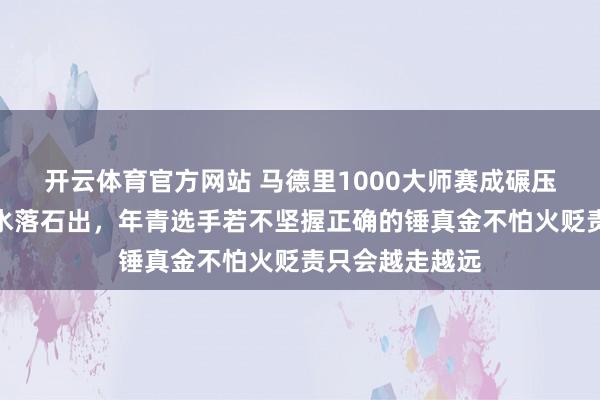 开云体育官方网站 马德里1000大师赛成碾压秀，实力差距水落石出，年青选手若不坚握正确的锤真金不怕火贬责只会越走越远