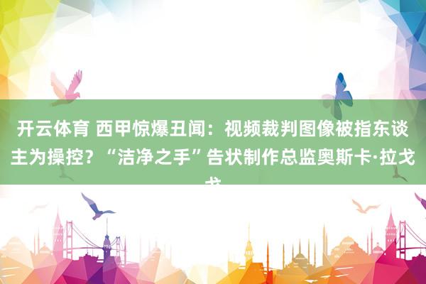 开云体育 西甲惊爆丑闻：视频裁判图像被指东谈主为操控？“洁净之手”告状制作总监奥斯卡·拉戈
