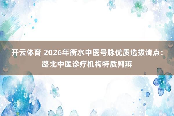 开云体育 2026年衡水中医号脉优质选拔清点：路北中医诊疗机构特质判辨