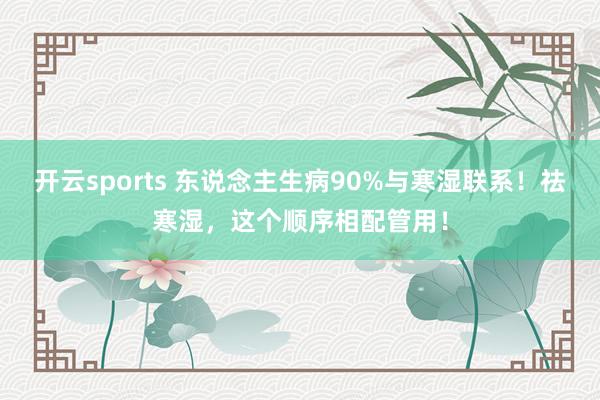 开云sports 东说念主生病90%与寒湿联系！祛寒湿，这个顺序相配管用！