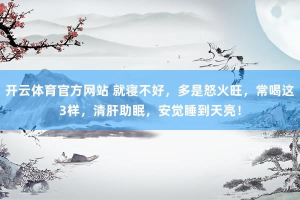 开云体育官方网站 就寝不好，多是怒火旺，常喝这3样，清肝助眠，安觉睡到天亮！