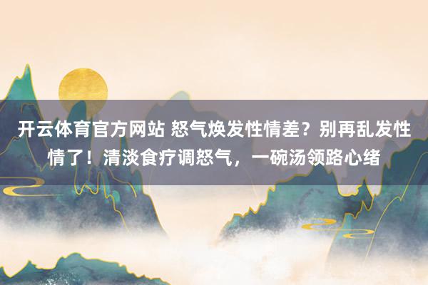 开云体育官方网站 怒气焕发性情差？别再乱发性情了！清淡食疗调怒气，一碗汤领路心绪
