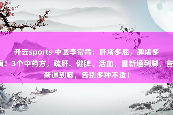 开云sports 中医李常青：肝堵多屁，脾堵多痰，血堵多痛！3个中药方，疏肝、健脾、活血，重新通到脚，告别多种不适！