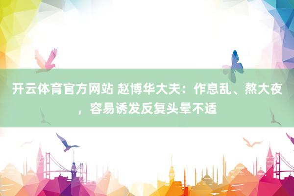 开云体育官方网站 赵博华大夫：作息乱、熬大夜，容易诱发反复头晕不适