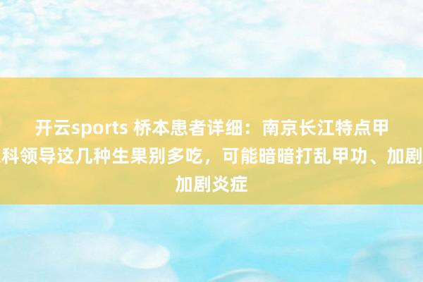 开云sports 桥本患者详细：南京长江特点甲状腺科领导这几种生果别多吃，可能暗暗打乱甲功、加剧炎症