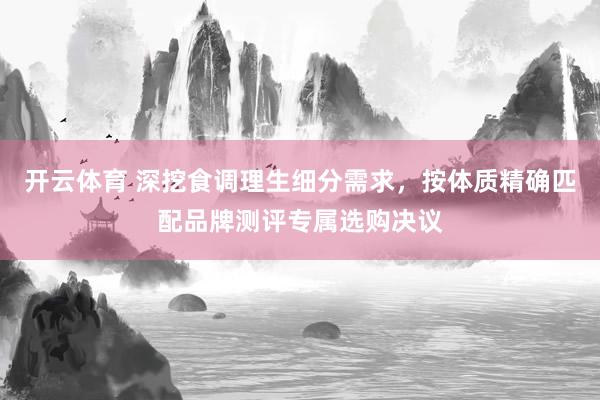 开云体育 深挖食调理生细分需求，按体质精确匹配品牌测评专属选购决议