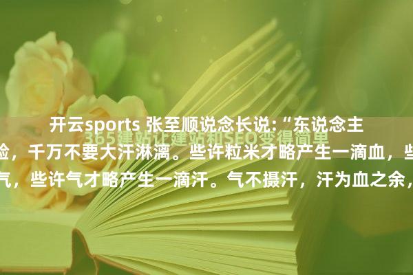 开云sports 张至顺说念长说:“东说念主要多走路，不要跑步试验，千万不要大汗淋漓。些许粒米才略产生一滴血，些许滴血才略产生少量气，些许气才略产生一滴汗。气不摄汗，汗为血之余，夺血者无汗。”年青时听这话，以为是老古董不懂当代科学。直到身边有东说念主跑坏了膝盖，有东说念主晨跑暴毙，有东说念主越跑越虚，才显豁这内部藏着一整套被...