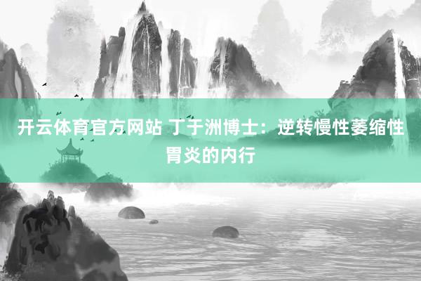 开云体育官方网站 丁于洲博士：逆转慢性萎缩性胃炎的内行