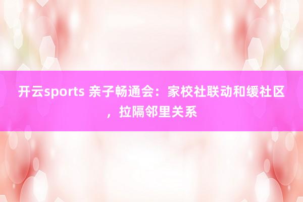 开云sports 亲子畅通会：家校社联动和缓社区，拉隔邻里关系