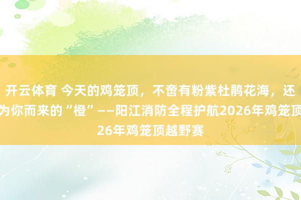 开云体育 今天的鸡笼顶，不啻有粉紫杜鹃花海，还有一抹为你而来的“橙”——阳江消防全程护航2026年鸡笼顶越野赛