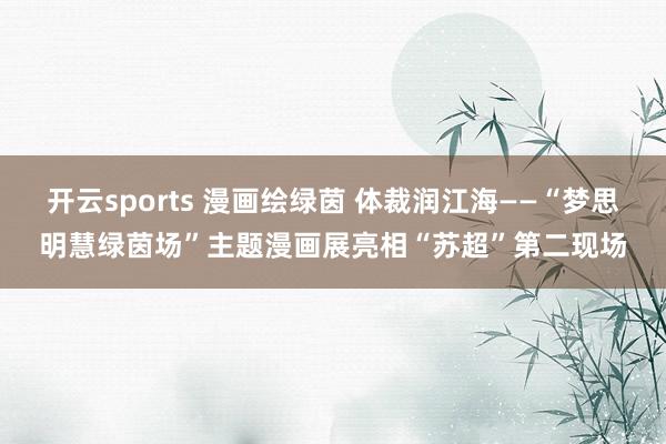 开云sports 漫画绘绿茵 体裁润江海——“梦思明慧绿茵场”主题漫画展亮相“苏超”第二现场