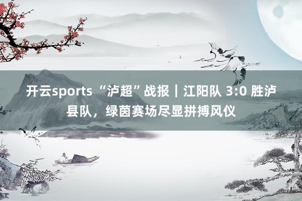 开云sports “泸超”战报｜江阳队 3:0 胜泸县队，绿茵赛场尽显拼搏风仪