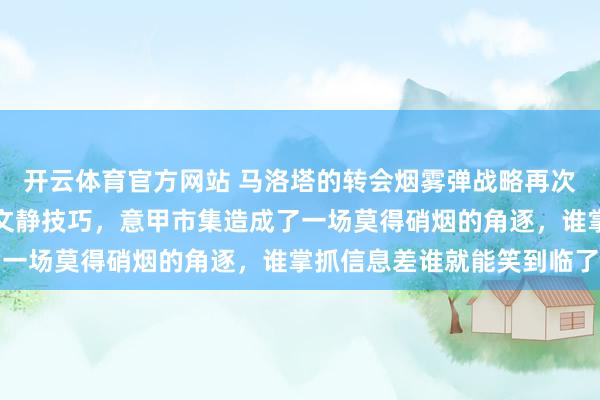 开云体育官方网站 马洛塔的转会烟雾弹战略再次展现出他深谙形态战的文静技巧，意甲市集造成了一场莫得硝烟的角逐，谁掌抓信息差谁就能笑到临了