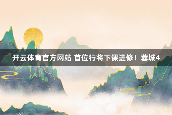 开云体育官方网站 首位行将下课进修！蓉城4