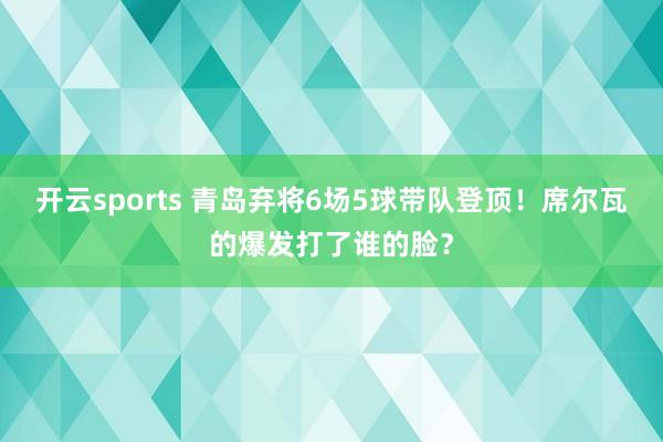 开云sports 青岛弃将6场5球带队登顶！席尔瓦的爆发打了谁的脸？