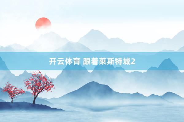 开云体育 跟着莱斯特城2