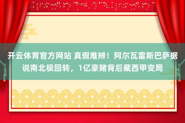 开云体育官方网站 真假难辨！阿尔瓦雷斯巴萨据说南北极回转，1亿豪赌背后藏西甲变局