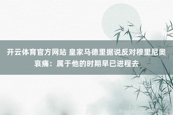 开云体育官方网站 皇家马德里据说反对穆里尼奥哀痛：属于他的时期早已进程去