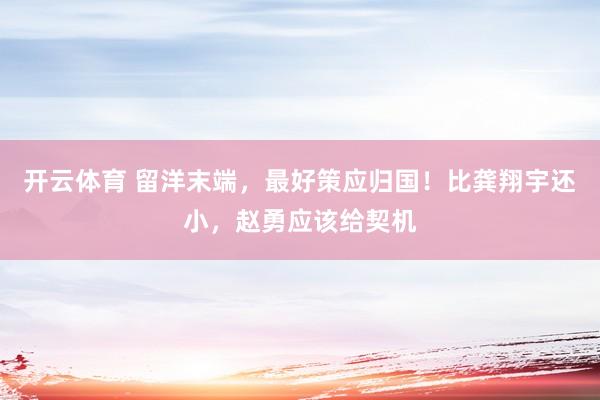 开云体育 留洋末端，最好策应归国！比龚翔宇还小，赵勇应该给契机