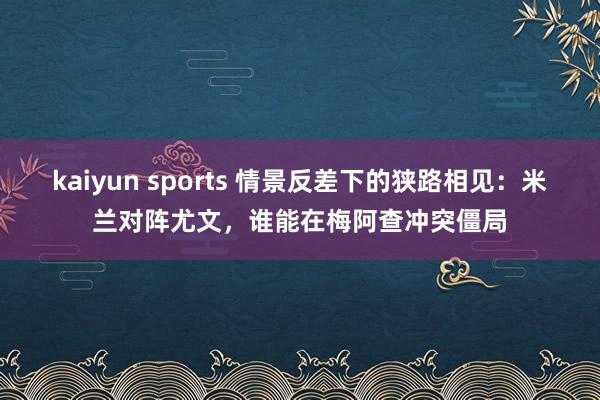 kaiyun sports 情景反差下的狭路相见：米兰对阵尤文，谁能在梅阿查冲突僵局