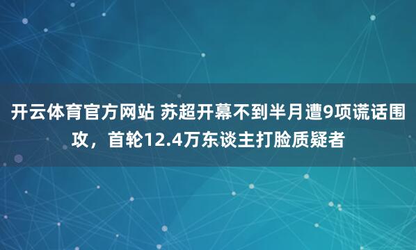 开云体育官方网站 苏超开幕不到半月遭9项谎话围攻，首轮12.4万东谈主打脸质疑者