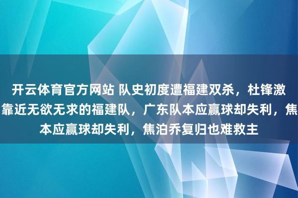 开云体育官方网站 队史初度遭福建双杀，杜锋激勉球迷下课呼声，靠近无欲无求的福建队，广东队本应赢球却失利，焦泊乔复归也难救主