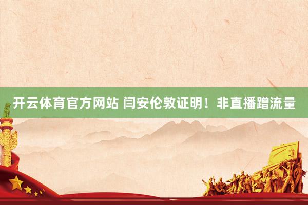 开云体育官方网站 闫安伦敦证明！非直播蹭流量