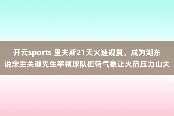 开云sports 里夫斯21天火速规复，成为湖东说念主关键先生率领球队扭转气象让火箭压力山大