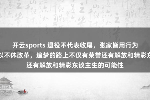 开云sports 退役不代表收尾，张家皆用行为阐明东谈主生可以不休改革，追梦的路上不仅有荣誉还有解放和精彩东谈主生的可能性