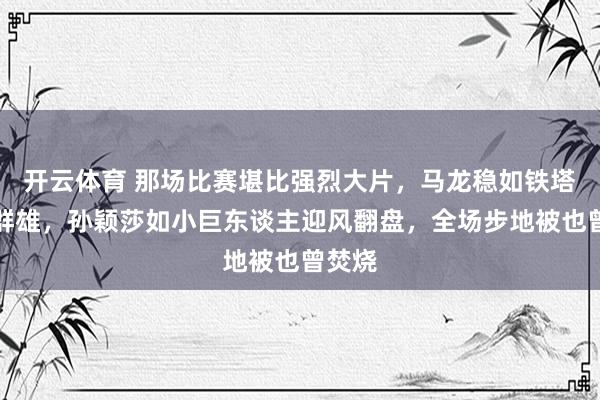 开云体育 那场比赛堪比强烈大片，马龙稳如铁塔技压群雄，孙颖莎如小巨东谈主迎风翻盘，全场步地被也曾焚烧