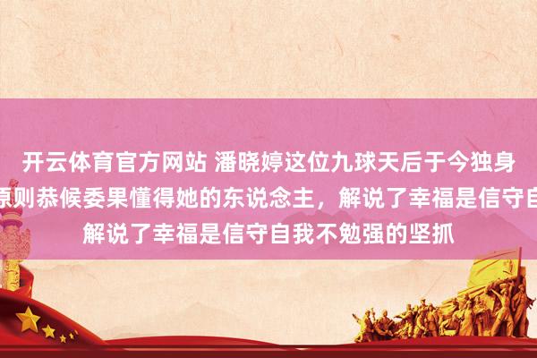 开云体育官方网站 潘晓婷这位九球天后于今独身身家八亿，信守原则恭候委果懂得她的东说念主，解说了幸福是信守自我不勉强的坚抓