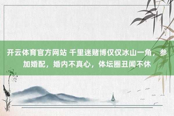开云体育官方网站 千里迷赌博仅仅冰山一角，参加婚配，婚内不真心，体坛圈丑闻不休