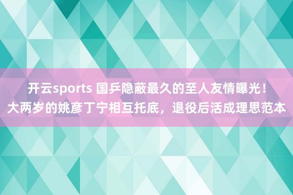 开云sports 国乒隐蔽最久的至人友情曝光！大两岁的姚彦丁宁相互托底，退役后活成理思范本