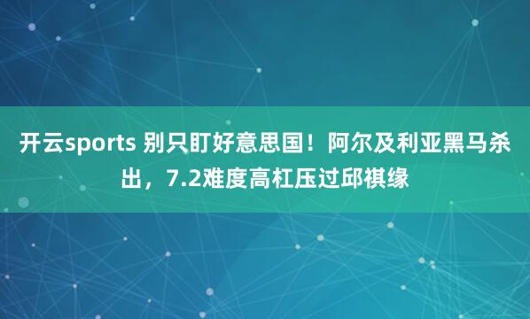 开云sports 别只盯好意思国！阿尔及利亚黑马杀出，7.2难度高杠压过邱祺缘
