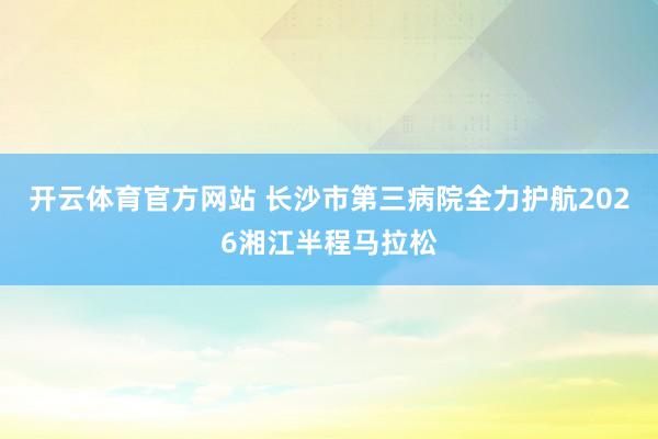 开云体育官方网站 长沙市第三病院全力护航2026湘江半程马拉松