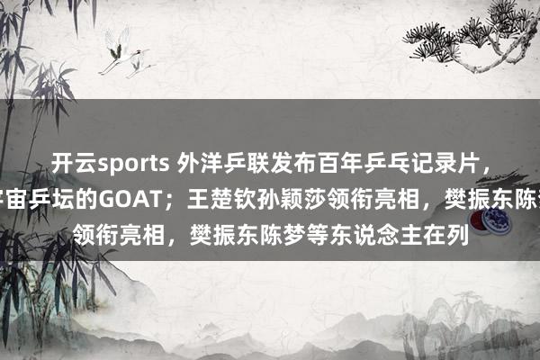开云sports 外洋乒联发布百年乒乓记录片，官方认证马龙为宇宙乒坛的GOAT；王楚钦孙颖莎领衔亮相，樊振东陈梦等东说念主在列
