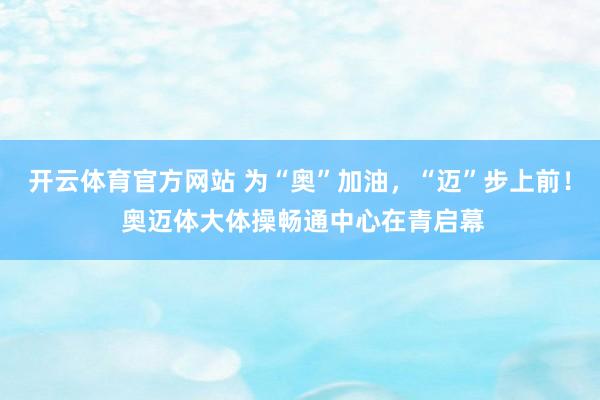 开云体育官方网站 为“奥”加油，“迈”步上前！ 奥迈体大体操畅通中心在青启幕
