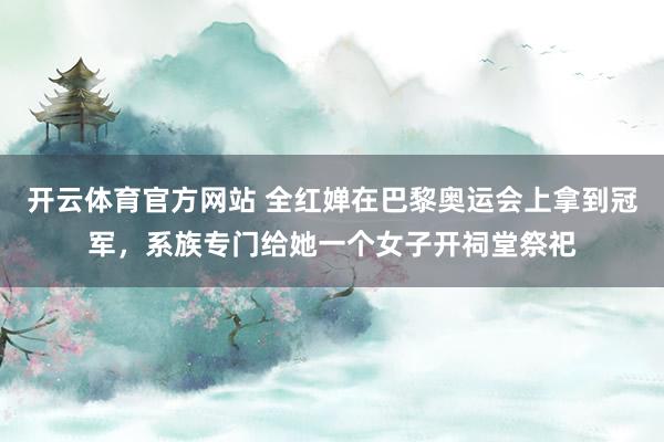 开云体育官方网站 全红婵在巴黎奥运会上拿到冠军，系族专门给她一个女子开祠堂祭祀
