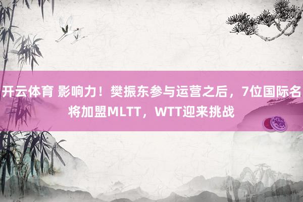 开云体育 影响力！樊振东参与运营之后，7位国际名将加盟MLTT，WTT迎来挑战