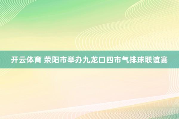 开云体育 荥阳市举办九龙口四市气排球联谊赛