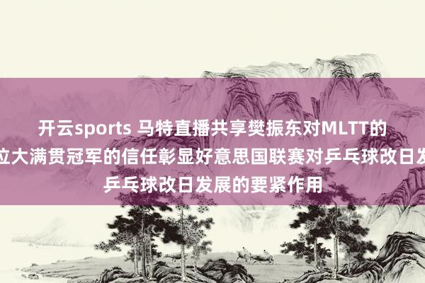 开云sports 马特直播共享樊振东对MLTT的积极影响，一位大满贯冠军的信任彰显好意思国联赛对乒乓球改日发展的要紧作用