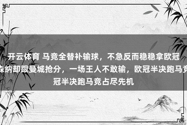 开云体育 马竞全替补输球，不急反而稳稳拿欧冠经验，阿森纳却跟曼城抢分，一场王人不敢输，欧冠半决跑马竞占尽先机