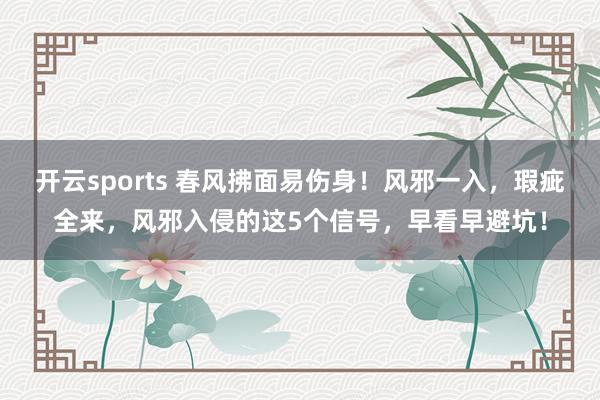 开云sports 春风拂面易伤身！风邪一入，瑕疵全来，风邪入侵的这5个信号，早看早避坑！