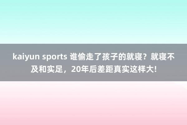 kaiyun sports 谁偷走了孩子的就寝？就寝不及和实足，20年后差距真实这样大!