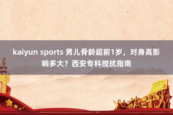 kaiyun sports 男儿骨龄超前1岁，对身高影响多大？西安专科搅扰指南