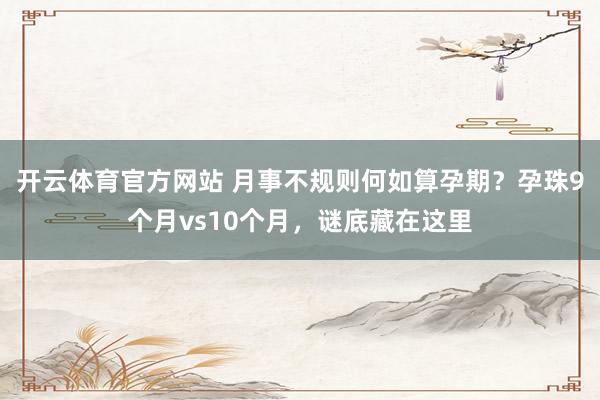 开云体育官方网站 月事不规则何如算孕期？孕珠9个月vs10个月，谜底藏在这里